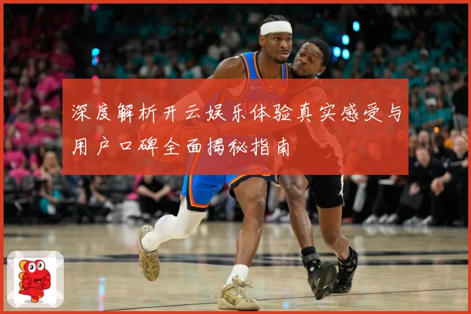 深度解析开云娱乐体验真实感受与用户口碑全面揭秘指南