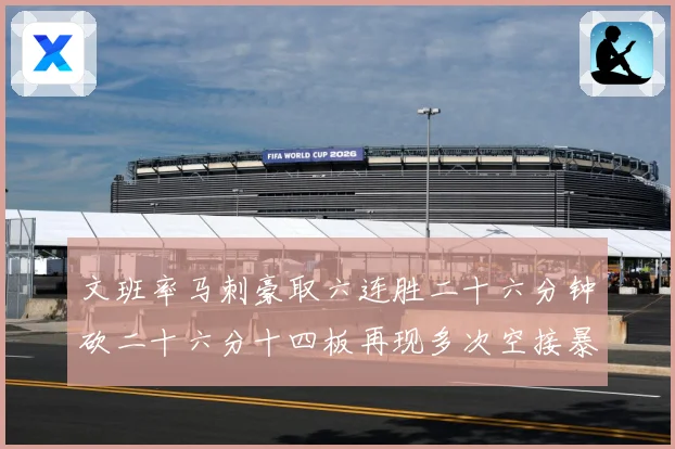 文班率马刺豪取六连胜二十六分钟砍二十六分十四板再现多次空接暴专题观察