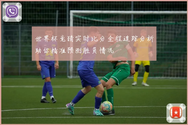 世界杯竞猜实时比分全程追踪分析助你精准预测胜负情况