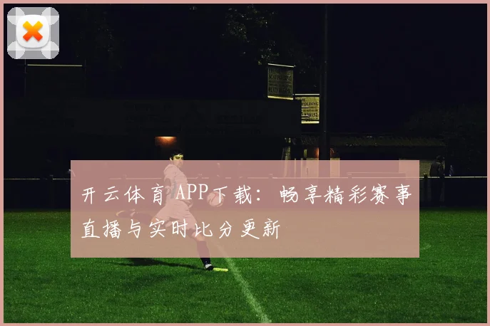 开云体育 APP下载：畅享精彩赛事直播与实时比分更新