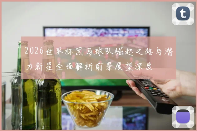 2026世界杯黑马球队崛起之路与潜力新星全面解析前景展望深度