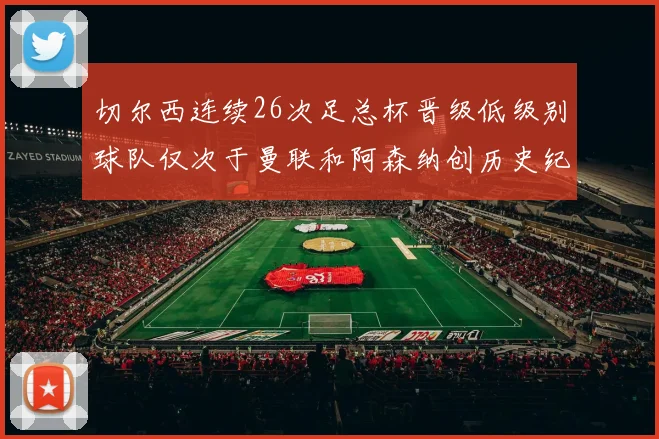 切尔西连续26次足总杯晋级低级别球队仅次于曼联和阿森纳创历史纪录