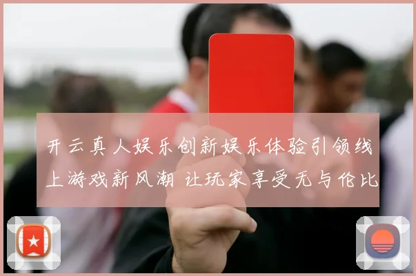 开云真人娱乐创新娱乐体验引领线上游戏新风潮 让玩家享受无与伦比的激情与挑战