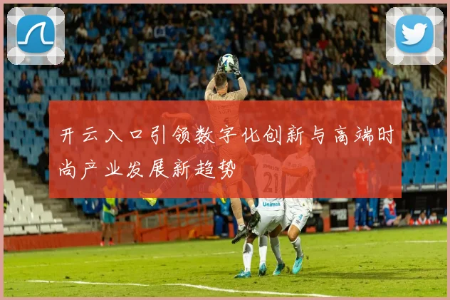 开云入口引领数字化创新与高端时尚产业发展新趋势