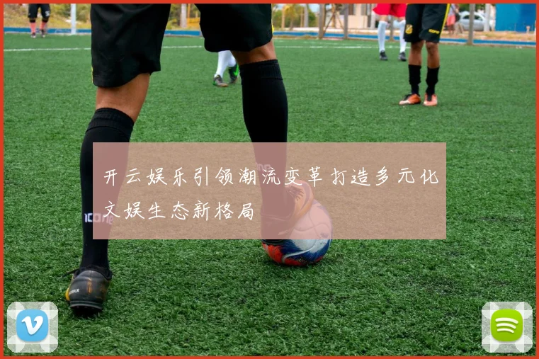 开云娱乐引领潮流变革打造多元化文娱生态新格局