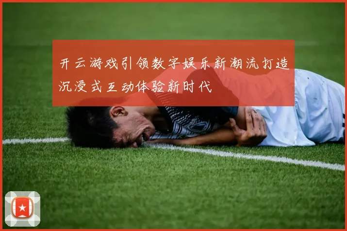 开云游戏引领数字娱乐新潮流打造沉浸式互动体验新时代
