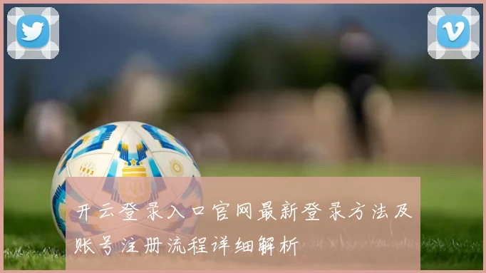 开云登录入口官网最新登录方法及账号注册流程详细解析