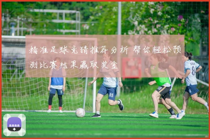 精准足球竞猜推荐分析 帮你轻松预测比赛结果赢取奖金