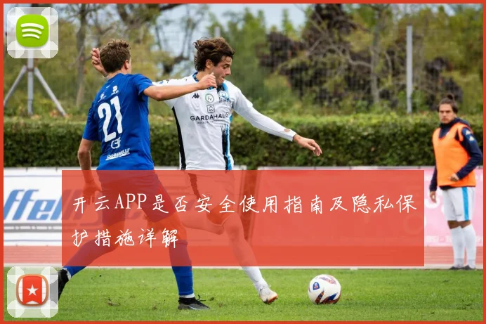 开云APP是否安全使用指南及隐私保护措施详解