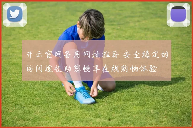 开云官网备用网址推荐 安全稳定的访问途径助您畅享在线购物体验