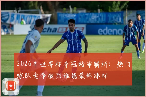 2026年世界杯夺冠赔率解析：热门球队竞争激烈谁能最终捧杯