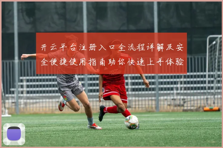 开云平台注册入口全流程详解及安全便捷使用指南助你快速上手体验