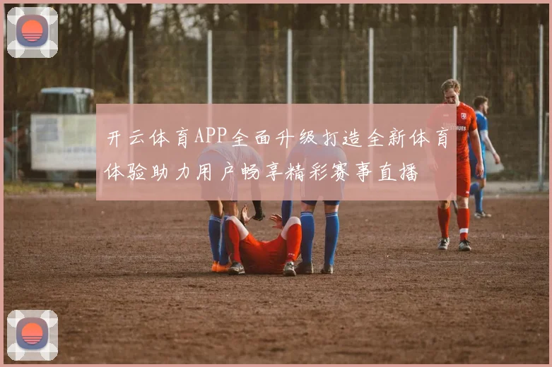 开云体育APP全面升级打造全新体育体验助力用户畅享精彩赛事直播