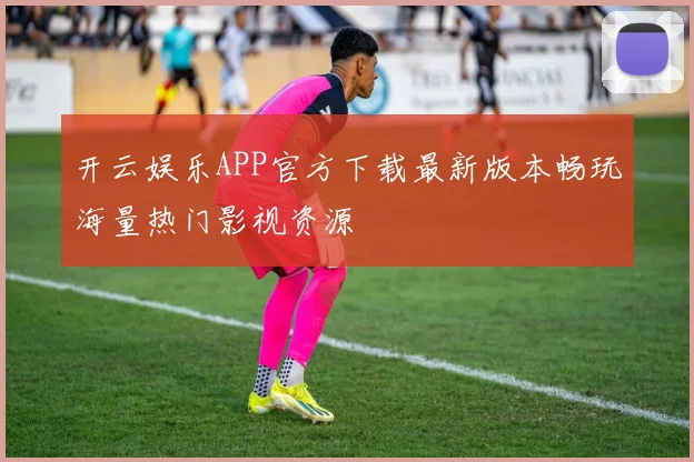 开云娱乐APP官方下载最新版本畅玩海量热门影视资源