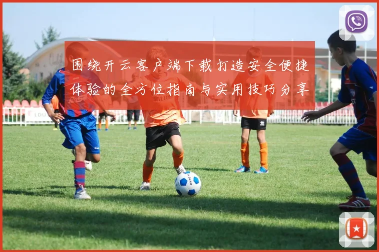 围绕开云客户端下载打造安全便捷体验的全方位指南与实用技巧分享