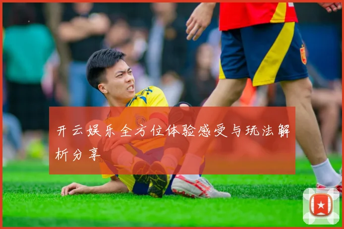 开云娱乐全方位体验感受与玩法解析分享
