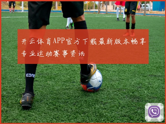开云体育APP官方下载最新版本畅享专业运动赛事资讯
