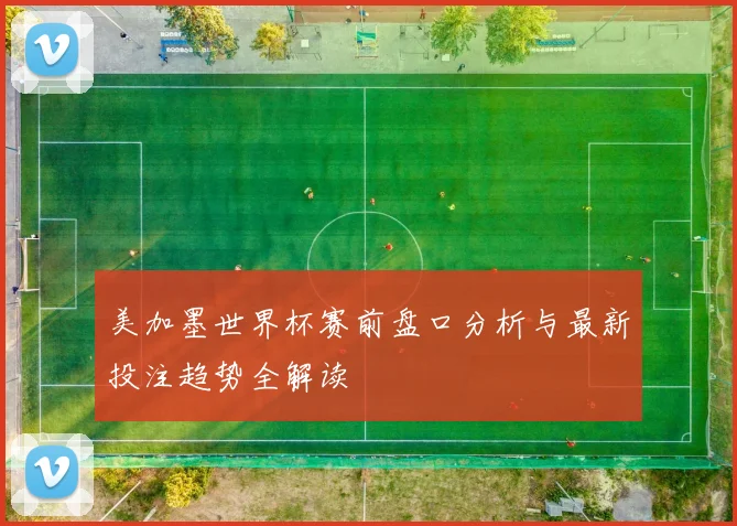 美加墨世界杯赛前盘口分析与最新投注趋势全解读