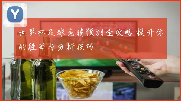 世界杯足球竞猜预测全攻略 提升你的胜率与分析技巧