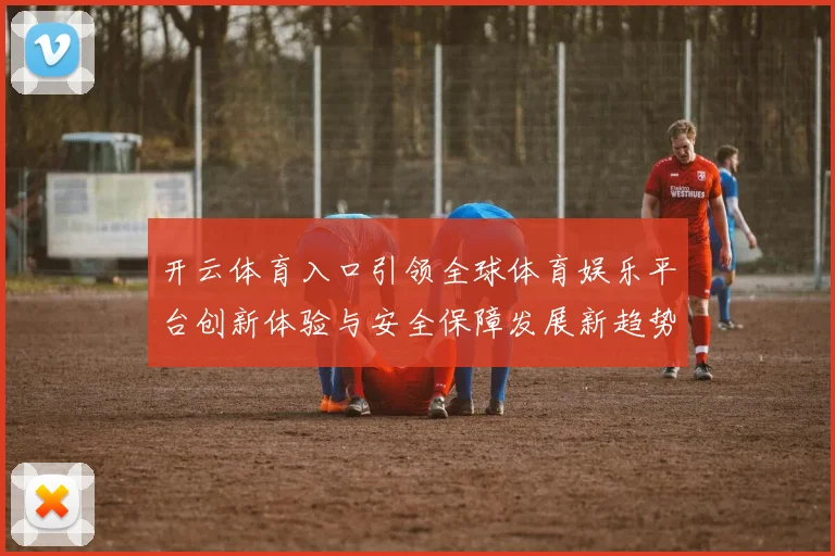 开云体育入口引领全球体育娱乐平台创新体验与安全保障发展新趋势