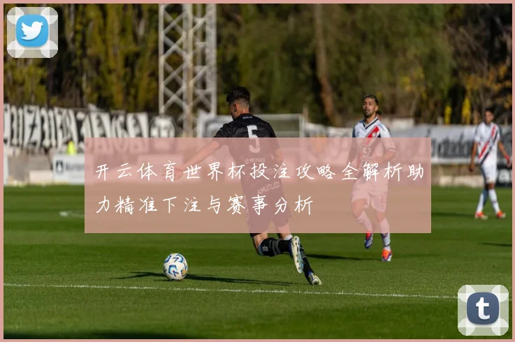开云体育世界杯投注攻略全解析助力精准下注与赛事分析
