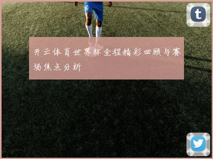 开云体育世界杯全程精彩回顾与赛场焦点分析