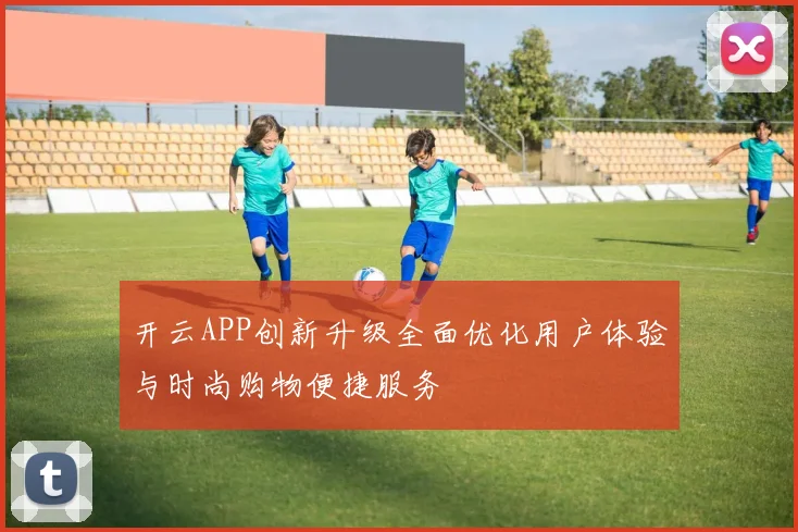 开云APP创新升级全面优化用户体验与时尚购物便捷服务