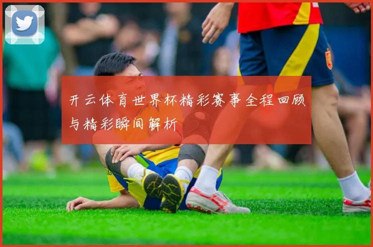 开云体育世界杯精彩赛事全程回顾与精彩瞬间解析