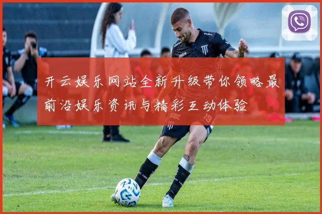 开云娱乐网站全新升级带你领略最前沿娱乐资讯与精彩互动体验