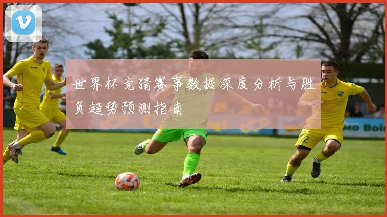 世界杯竞猜赛事数据深度分析与胜负趋势预测指南