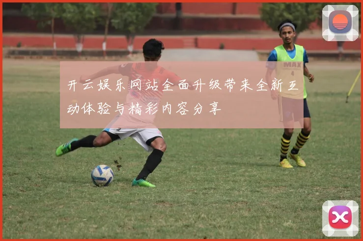 开云娱乐网站全面升级带来全新互动体验与精彩内容分享