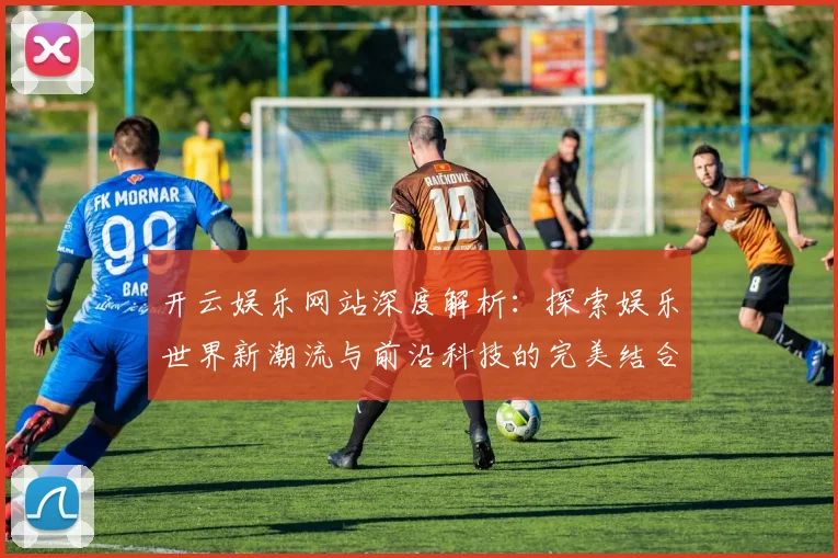 开云娱乐网站深度解析：探索娱乐世界新潮流与前沿科技的完美结合