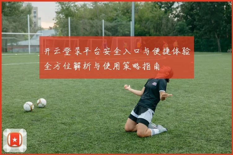 开云登录平台安全入口与便捷体验全方位解析与使用策略指南