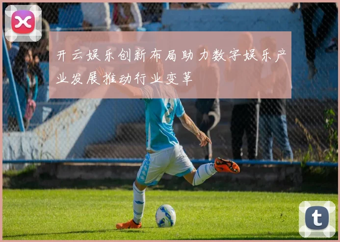 开云娱乐创新布局助力数字娱乐产业发展推动行业变革