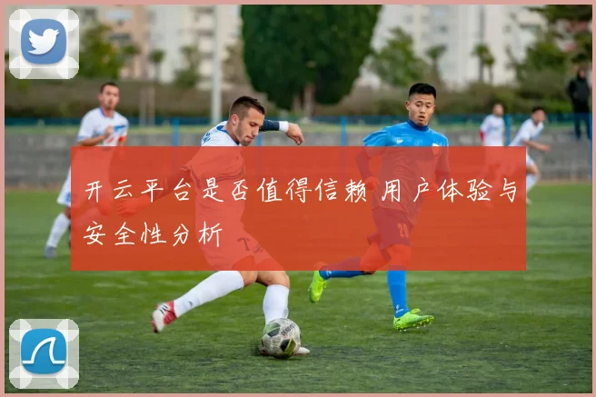开云平台是否值得信赖 用户体验与安全性分析