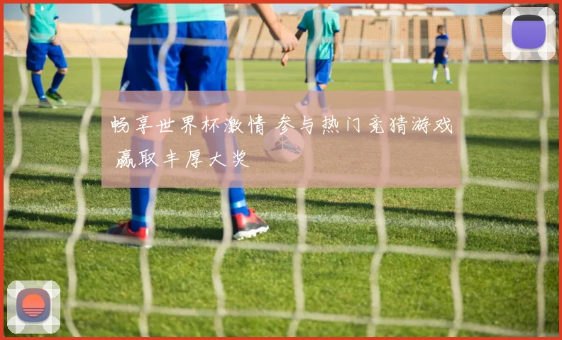 畅享世界杯激情 参与热门竞猜游戏 赢取丰厚大奖
