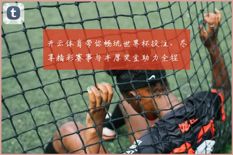 开云体育带你畅玩世界杯投注，尽享精彩赛事与丰厚奖金助力全程
