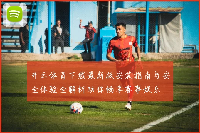 开云体育下载最新版安装指南与安全体验全解析助你畅享赛事娱乐