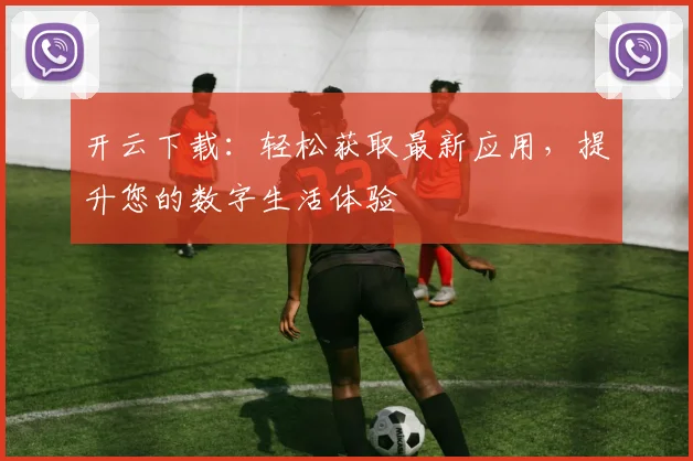 开云下载：轻松获取最新应用，提升您的数字生活体验