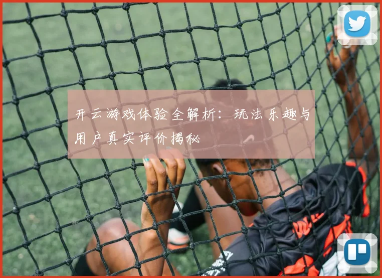 开云游戏体验全解析：玩法乐趣与用户真实评价揭秘