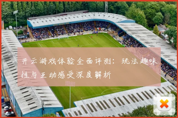开云游戏体验全面评测：玩法趣味性与互动感受深度解析