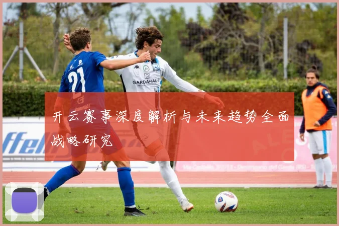 开云赛事深度解析与未来趋势全面战略研究