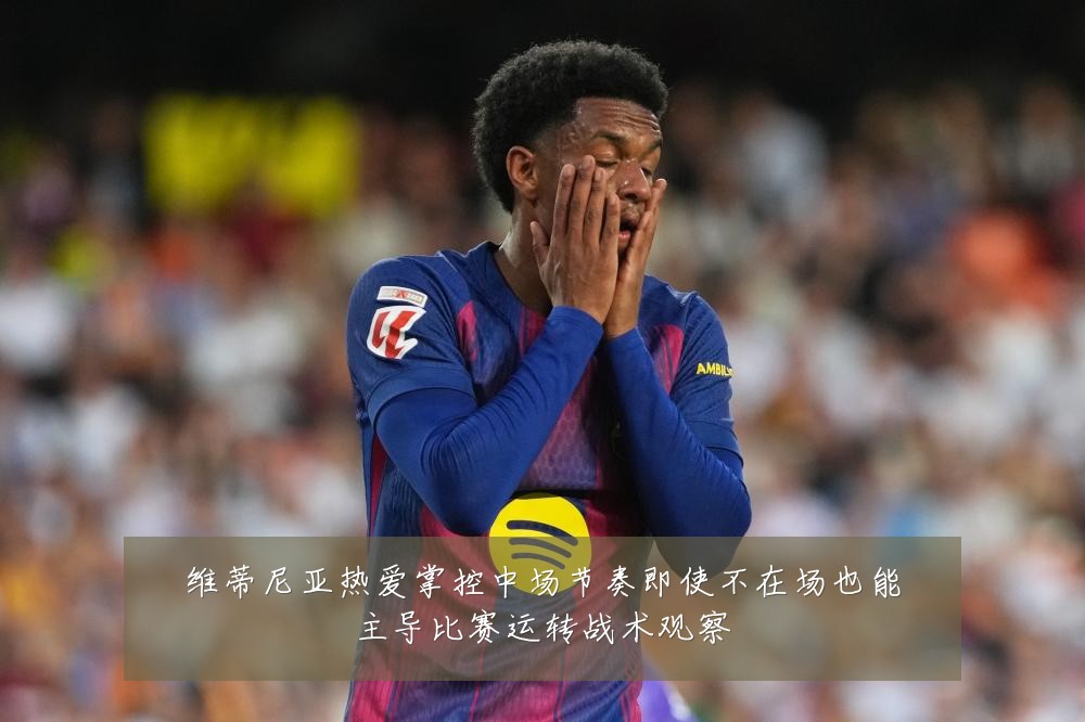 维蒂尼亚热爱掌控中场节奏即使不在场也能主导比赛运转战术观察