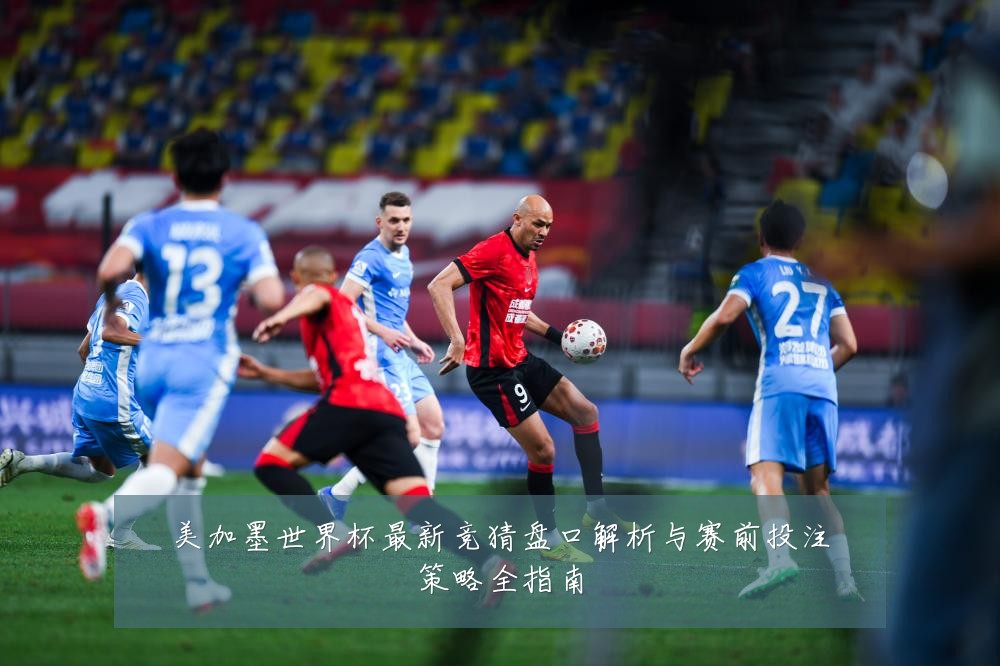 美加墨世界杯最新竞猜盘口解析与赛前投注策略全指南