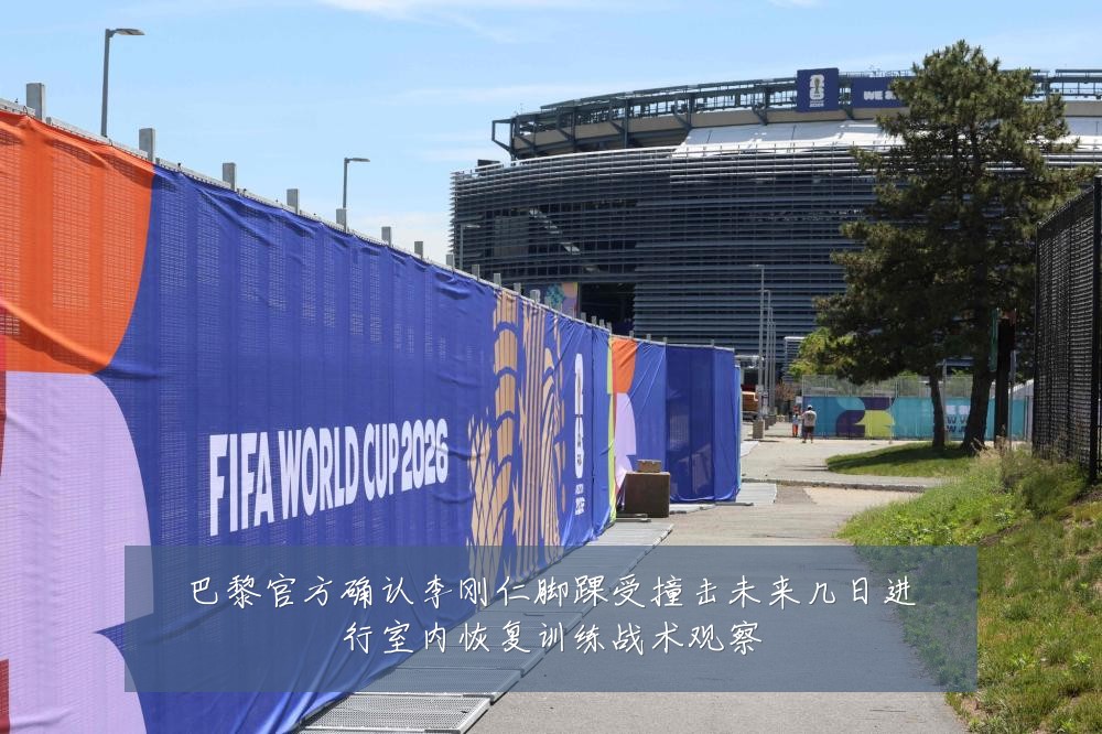 巴黎官方确认李刚仁脚踝受撞击未来几日进行室内恢复训练战术观察