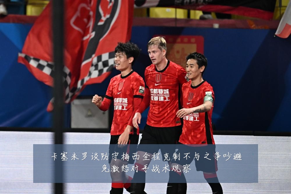 卡塞米罗谈防守梅西全程克制不与之争吵避免激怒对手战术观察
