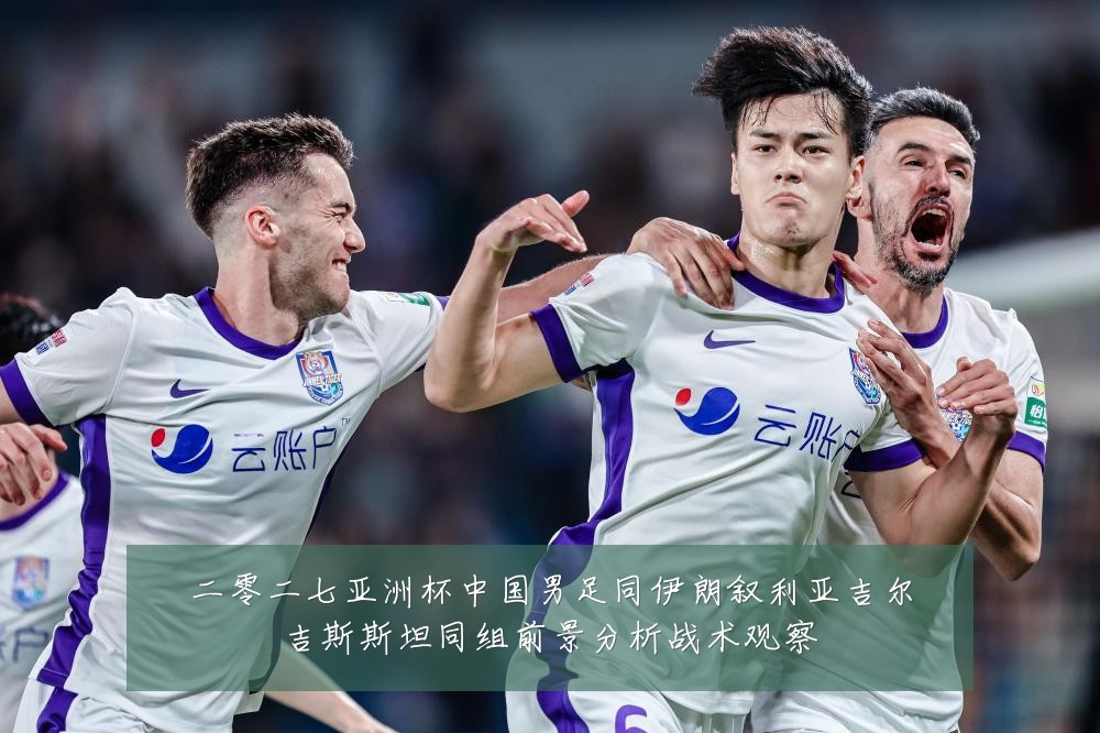 二零二七亚洲杯中国男足同伊朗叙利亚吉尔吉斯斯坦同组前景分析战术观察